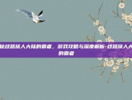 揭秘歧路旅人大陆的霸者，游戏攻略与深度解析-歧路旅人大陆的霸者