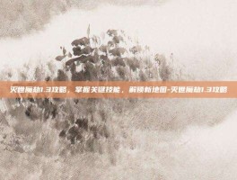 灭世魔劫1.3攻略，掌握关键技能，解锁新地图-灭世魔劫1.3攻略
