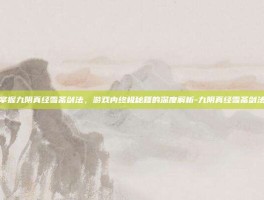 掌握九阴真经雪斋剑法，游戏内终极秘籍的深度解析-九阴真经雪斋剑法