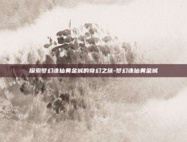 探索梦幻诛仙黄金城的奇幻之旅-梦幻诛仙黄金城