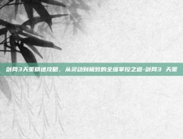 剑网3天策精进攻略，从灵动到极致的全维掌控之道-剑网3 天策