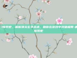 唐门惊羽宏，解析顶尖玄学战术，助你在游戏中突破极限-唐门惊羽宏