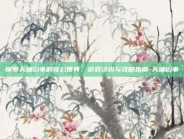 探索天墉旧事的奇幻世界，游戏资讯与攻略指南-天墉旧事