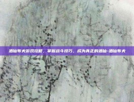 酒仙布夫游戏攻略，掌握战斗技巧，成为真正的酒仙-酒仙布夫