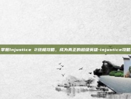 掌握Injustice 2终极攻略，成为真正的超级英雄-injustice攻略