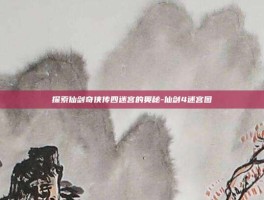 探索仙剑奇侠传四迷宫的奥秘-仙剑4迷宫图