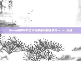 Ruru微博游戏资讯与深度攻略全解析-ruru微博