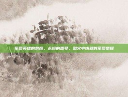 军团英雄的荣耀，永恒的番号，烈火中铸就的军团荣耀