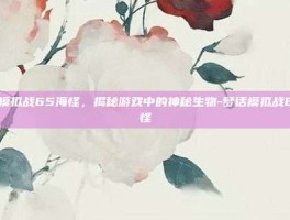 梦话模拟战65海怪，揭秘游戏中的神秘生物-梦话模拟战65海怪