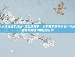 73岁保安徒手接住4楼坠落女子，游戏界的英勇事迹-73岁保安徒手接住4楼坠落女子