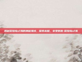 揭秘冒险岛sf海的神秘海域，探索未知，享受刺激-冒险岛sf海