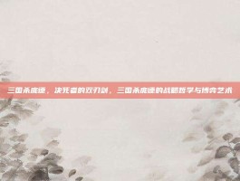 三国杀庞德，决死者的双刃剑，三国杀庞德的战略哲学与博弈艺术