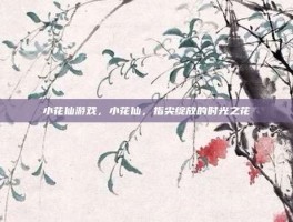 小花仙游戏，小花仙，指尖绽放的时光之花