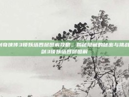 仙剑奇侠传3锁妖塔四层图解攻略，揭秘隐藏的秘密与挑战-仙剑3锁妖塔四层图解