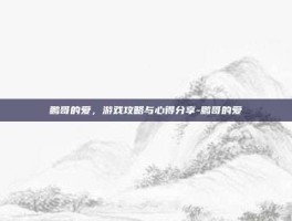 鹏哥的爱，游戏攻略与心得分享-鹏哥的爱