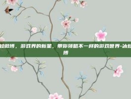 冰蛙微博，游戏界的新星，带你领略不一样的游戏世界-冰蛙微博