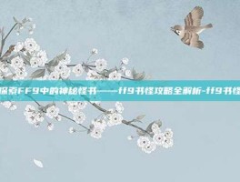 探索FF9中的神秘怪书——ff9书怪攻略全解析-ff9书怪