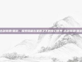 古剑奇谭1星韵，探索隐藏在星辰之下的奇幻世界-古剑奇谭1星韵