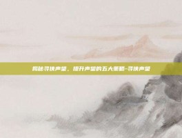 揭秘寻侠声望，提升声望的五大策略-寻侠声望