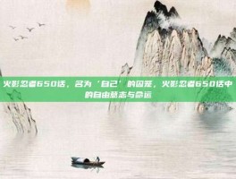火影忍者650话，名为‘自己’的囚笼，火影忍者650话中的自由意志与命运