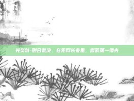 光炎剑-烈日裁决，在无尽长夜里，握紧第一缕光
