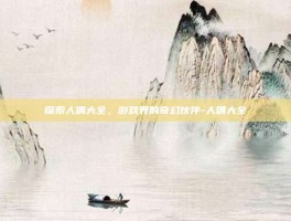 探索人偶大全，游戏界的奇幻伙伴-人偶大全