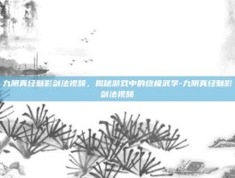 九阴真经魅影剑法视频，揭秘游戏中的终极武学-九阴真经魅影剑法视频