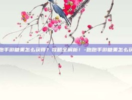 跑跑手游糖果怎么获得？攻略全解析！-跑跑手游糖果怎么获得