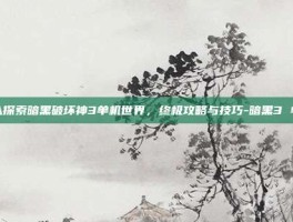 深入探索暗黑破坏神3单机世界，终极攻略与技巧-暗黑3 单机