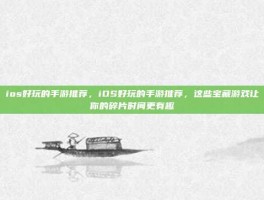 ios好玩的手游推荐，iOS好玩的手游推荐，这些宝藏游戏让你的碎片时间更有趣