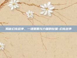 揭秘幻龙战争，一场策略与力量的较量-幻龙战争