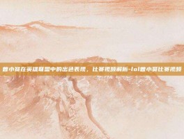 曾小贤在英雄联盟中的出色表现，比赛视频解析-lol曾小贤比赛视频