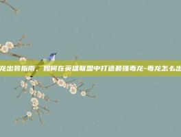 毒龙出装指南，如何在英雄联盟中打造最强毒龙-毒龙怎么出装