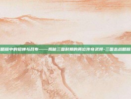 三国志战略版中的貂蝉与吕布——揭秘三国时期的两位传奇武将-三国志战略版貂蝉吕布