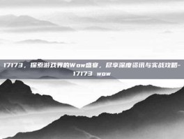17173，探索游戏界的Wow盛宴，尽享深度资讯与实战攻略-17173 wow