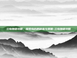 兰岛物语攻略，探索岛屿的秘密与策略-兰岛物语攻略
