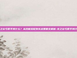 龙之谷弓箭手转什么？从技能搭配到实战策略全解析-龙之谷弓箭手转什么