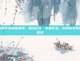好玩的手游修仙游戏，指尖红尘，问道长生，好玩的手游修仙游戏