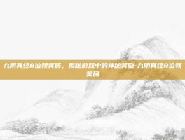九阴真经8位领奖码，揭秘游戏中的神秘奖励-九阴真经8位领奖码