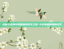 揭秘斗战神中的银角狰鬃毛之谜-斗战神银角狰的鬃毛