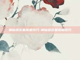 神仙道吉星高照技巧-神仙道吉星高照技巧