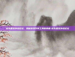 街头篮球外挂论坛，揭秘游戏作弊工具的真相-街头篮球外挂论坛