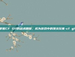 掌握CF G11的战术精髓，成为游戏中的顶尖玩家-cf g11