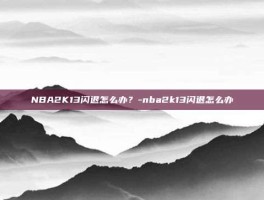 NBA2K13闪退怎么办？-nba2k13闪退怎么办