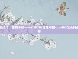 掌握技巧，告别卡顿——COD16优化攻略-cod16怎么减少卡顿