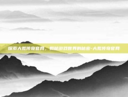 探索大荒传奇官网，揭秘游戏世界的秘密-大荒传奇官网