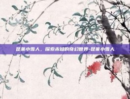 昆莱小雪人，探索未知的奇幻世界-昆莱小雪人