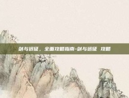 剑与远征，全面攻略指南-剑与远征 攻略