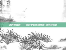 冰河裂谷剑——游戏中的终极神器-冰河裂谷剑