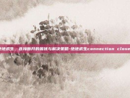 绝地求生，连接断开的困扰与解决策略-绝地求生connection closed